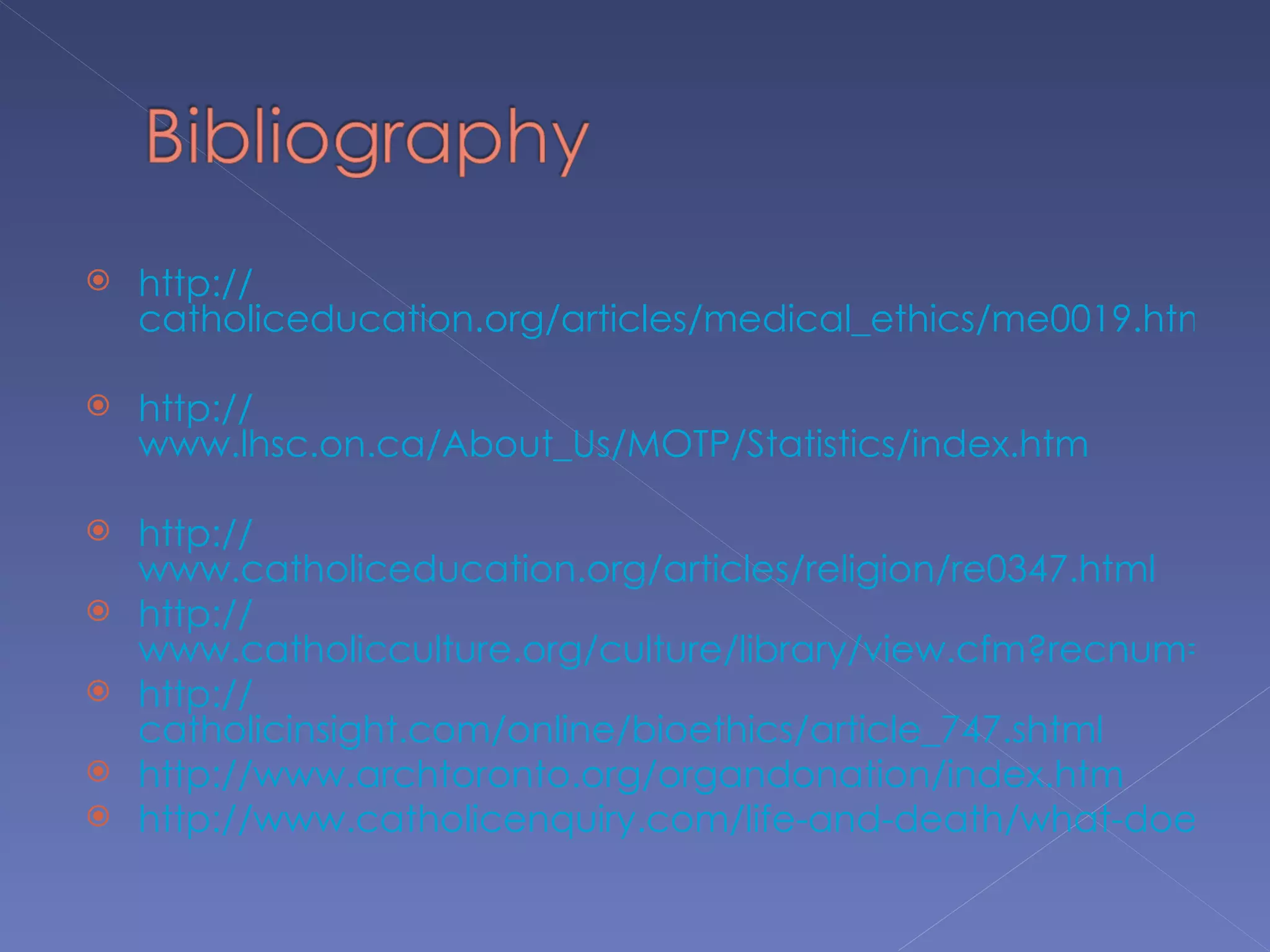    http://
    catholiceducation.org/articles/medical_ethics/me0019.html

   http://
    www.lhsc.on.ca/About_Us/MOTP/Statistics/index.htm

   http://
    www.catholiceducation.org/articles/religion/re0347.html
   http://
    www.catholicculture.org/culture/library/view.cfm?recnum=114
   http://
    catholicinsight.com/online/bioethics/article_747.shtml
   http://www.archtoronto.org/organdonation/index.htm
   http://www.catholicenquiry.com/life-and-death/what-does-the
 