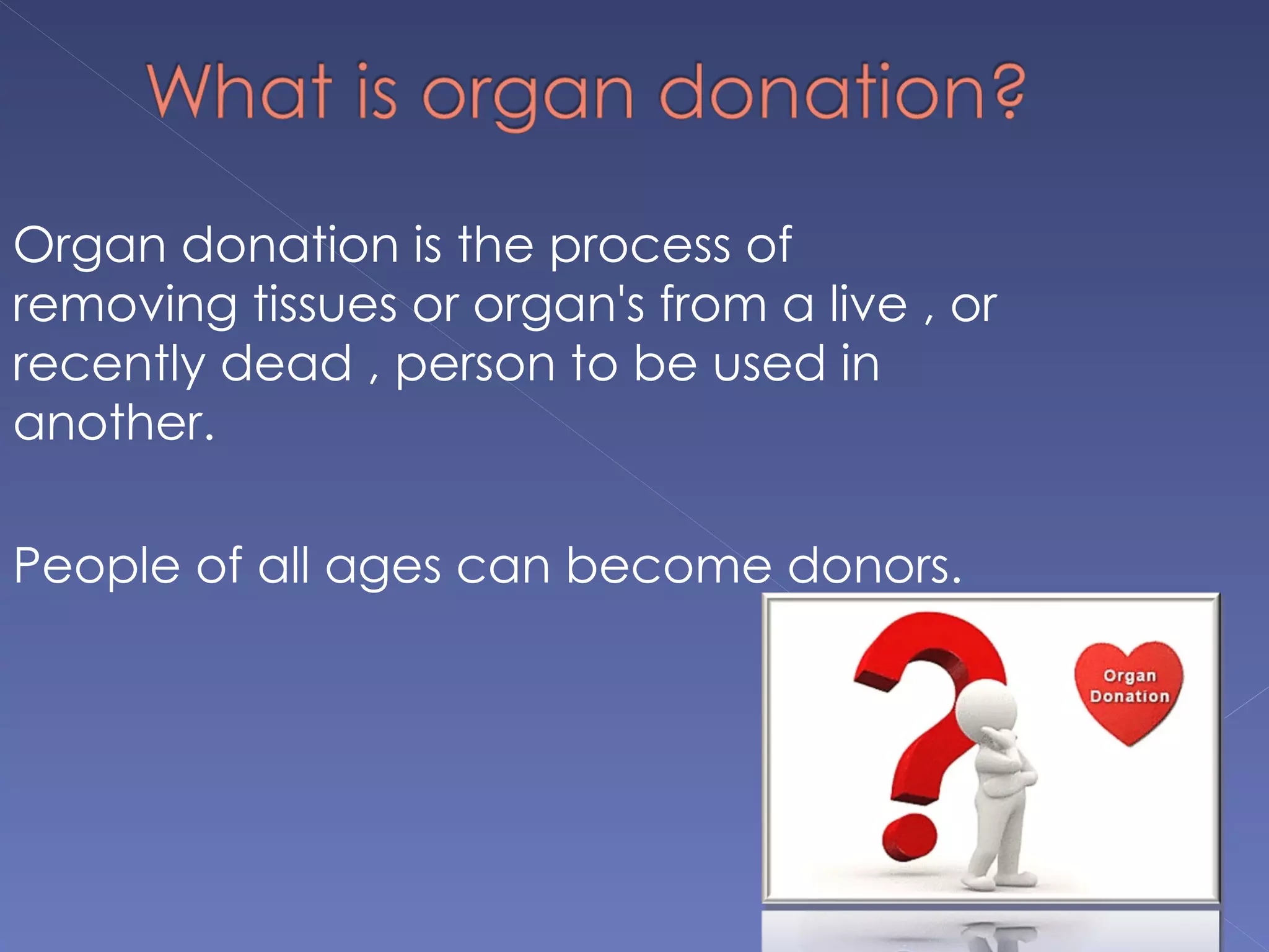 Organ donation is the process of
removing tissues or organ's from a live , or
recently dead , person to be used in
another.

People of all ages can become donors.
 