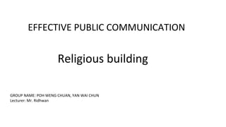 EFFECTIVE PUBLIC COMMUNICATION
Religious building
GROUP NAME: POH WENG CHUAN, YAN WAI CHUN
Lecturer: Mr. Ridhwan
 