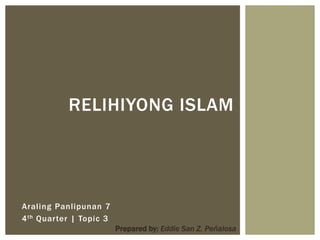 RELIHIYONG ISLAM
Araling Panlipunan 7
4th Quarter | Topic 3
Prepared by: Eddie San Z. Peñalosa
 