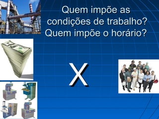Quem impõe as
    condições de trabalho?

    Quem impõe o horário?




        X
 
