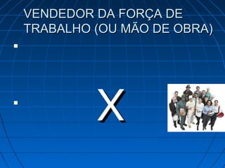 VENDEDOR DA FORÇA DE
    TRABALHO (OU MÃO DE OBRA)







             X
 