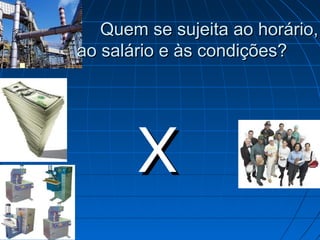 Quem se sujeita ao horário,
    ao salário e às condições?







           X
 