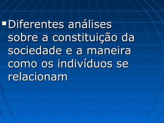    Diferentes análises
    sobre a constituição da
    sociedade e a maneira
    como os indivíduos se
    relacionam
 