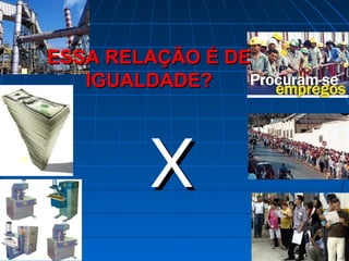 ESSA RELAÇÃO É DE

       IGUALDADE?




            X
 