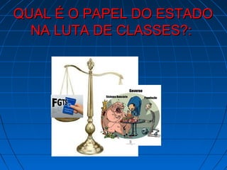 QUAL É O PAPEL DO ESTADO
  NA LUTA DE CLASSES?:
 