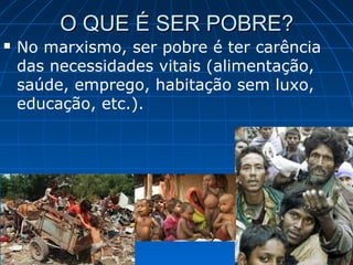 O QUE É SER POBRE?
   No marxismo, ser pobre é ter carência
    das necessidades vitais (alimentação,
    saúde, emprego, habitação sem luxo,
    educação, etc.).
 