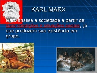 KARL MARX
Marx analisa a sociedade a partir de
suas condições e situações sociais, já
que produzem sua existência em
grupo.
 