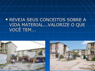    REVEJA SEUS CONCEITOS SOBRE A
    VIDA MATERIAL...VALORIZE O QUE
    VOCÊ TEM...
 