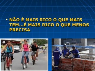    NÃO É MAIS RICO O QUE MAIS
    TEM...É MAIS RICO O QUE MENOS
    PRECISA
 