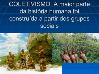 COLETIVISMO: A maior parte
   da história humana foi
construída a partir dos grupos
           sociais
 