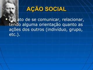 AÇÃO SOCIAL
   É o ato de se comunicar, relacionar,
    tendo alguma orientação quanto as
    ações dos outros (indivíduo, grupo,
    etc.).
 