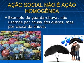 AÇÃO SOCIAL NÃO É AÇÃO
         HOMOGÊNEA
   Exemplo do guarda-chuva: não
    usamos por causa dos outros, mas
    por causa da chuva.
 