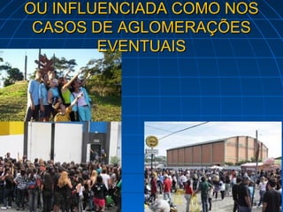 OU INFLUENCIADA COMO NOS
 CASOS DE AGLOMERAÇÕES
        EVENTUAIS
 