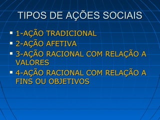 TIPOS DE AÇÕES SOCIAIS
   1-AÇÃO TRADICIONAL
   2-AÇÃO AFETIVA
   3-AÇÃO RACIONAL COM RELAÇÃO A
    VALORES
   4-AÇÃO RACIONAL COM RELAÇÃO A
    FINS OU OBJETIVOS
 