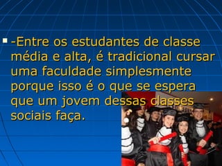    -Entre os estudantes de classe
    média e alta, é tradicional cursar
    uma faculdade simplesmente
    porque isso é o que se espera
    que um jovem dessas classes
    sociais faça.
 