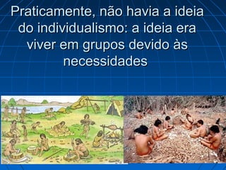 Praticamente, não havia a ideia
 do individualismo: a ideia era
  viver em grupos devido às
         necessidades
 