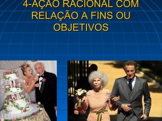 4-AÇÃO RACIONAL COM
  RELAÇÃO A FINS OU
     OBJETIVOS
 