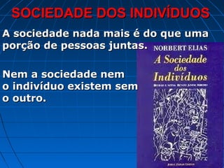 SOCIEDADE DOS INDIVÍDUOS
A sociedade nada mais é do que uma
porção de pessoas juntas.

Nem a sociedade nem
o indivíduo existem sem
o outro.
 