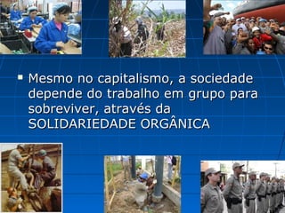    Mesmo no capitalismo, a sociedade
    depende do trabalho em grupo para
    sobreviver, através da
    SOLIDARIEDADE ORGÂNICA
 