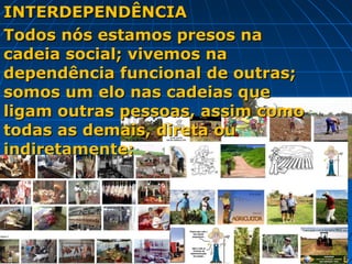 INTERDEPENDÊNCIA
Todos nós estamos presos na
cadeia social; vivemos na
dependência funcional de outras;
somos um elo nas cadeias que
ligam outras pessoas, assim como
todas as demais, direta ou
indiretamente;
 