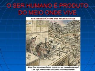 O SER HUMANO É PRODUTO
   DO MEIO ONDE VIVE
 