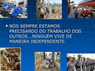    NÓS SEMPRE ESTAMOS
    PRECISANDO DO TRABALHO DOS
    OUTROS...NINGUÉM VIVE DE
    MANEIRA INDEPENDENTE.
 