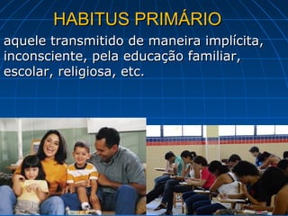 HABITUS PRIMÁRIO
aquele transmitido de maneira implícita,
inconsciente, pela educação familiar,
escolar, religiosa, etc.
 