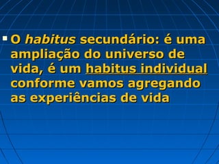    O habitus secundário: é uma
    ampliação do universo de
    vida, é um habitus individual
    conforme vamos agregando
    as experiências de vida
 
