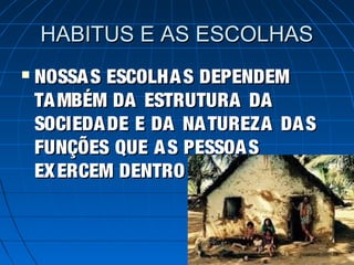 HABITUS E AS ESCOLHAS
   NOSSA S ESCOLHA S DEPENDEM
    TA MBÉM DA ESTRUTURA DA
    SOCIEDA DE E DA NA TUREZA DA S
    FUNÇÕES QUE A S PESSOA S
    EX ERCEM DENTRO DELA .
 