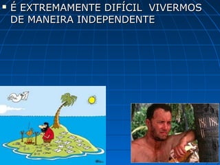    É EXTREMAMENTE DIFÍCIL VIVERMOS
    DE MANEIRA INDEPENDENTE
 