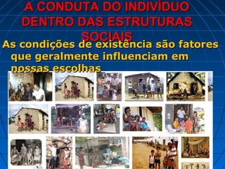 A CONDUTA DO INDIVÍDUO
   DENTRO DAS ESTRUTURAS
             SOCIAIS
As condições de existência são fatores
As condições de existência são fatores
 que geralmente influenciam em
 nossas escolhas
 