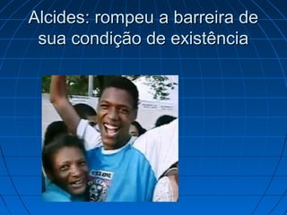 Alcides: rompeu a barreira de
 sua condição de existência
 