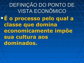 DEFINIÇÃO DO PONTO DE
       VISTA ECONÔMICO
 É o processo pelo qual a

  classe que domina
  economicamente impõe
  sua cultura aos
  dominados.
 