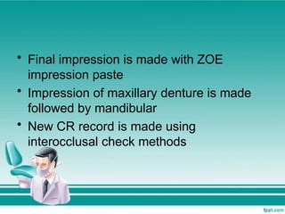 • Final impression is made with ZOE
impression paste
• Impression of maxillary denture is made
followed by mandibular
• New CR record is made using
interocclusal check methods
 