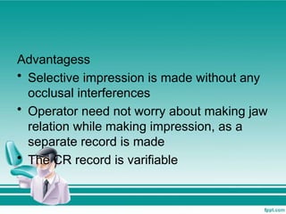 Advantagess
• Selective impression is made without any
occlusal interferences
• Operator need not worry about making jaw
relation while making impression, as a
separate record is made
• The CR record is varifiable
 