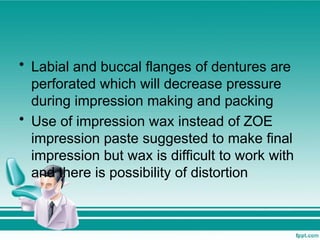 • Labial and buccal flanges of dentures are
perforated which will decrease pressure
during impression making and packing
• Use of impression wax instead of ZOE
impression paste suggested to make final
impression but wax is difficult to work with
and there is possibility of distortion
 
