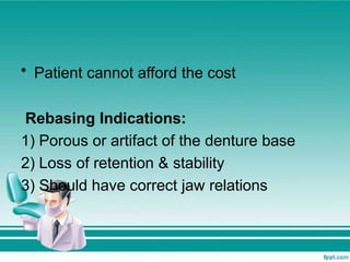 • Patient cannot afford the cost
Rebasing Indications:
1) Porous or artifact of the denture base
2) Loss of retention & stability
3) Should have correct jaw relations
 