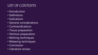 LIST OF CONTENTS
• Introduction
• Definitions
• Indications
• General considerations
• Contraindications
• Tissue preparation
• Denture preparation
• Relining techniques
• Rebasing techniques
• Conclusion
• Literature review
 