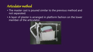 Articulator method
• The master cast is poured similar to the previous method and
not separated.
• A layer of plaster is arranged in platform fashion on the lower
member of the articulator.
 