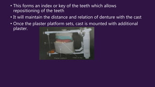 • This forms an index or key of the teeth which allows
repositioning of the teeth
• It will maintain the distance and relation of denture with the cast
• Once the plaster platform sets, cast is mounted with additional
plaster.
 