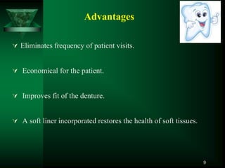Advantages
 Eliminates frequency of patient visits.
 Economical for the patient.
 Improves fit of the denture.
 A soft liner incorporated restores the health of soft tissues.
9
 