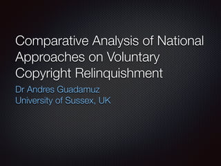 Comparative Analysis of National
Approaches on Voluntary
Copyright Relinquishment
Dr Andres Guadamuz
University of Sussex, UK
 