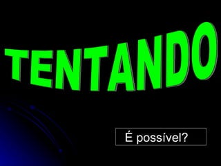 TENTANDO É possível? 