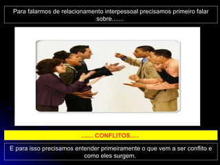 Para falarmos de relacionamento interpessoal precisamos primeiro falar sobre.......  ....... CONFLITOS.....  E para isso precisamos entender primeiramente o que vem a ser conflito e como eles surgem.  