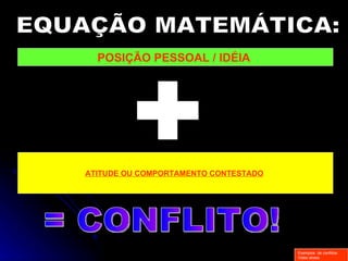 EQUAÇÃO MATEMÁTICA: POSIÇÃO PESSOAL / IDÉIA  Exemplos  de conflitos: Video stress ATITUDE OU COMPORTAMENTO CONTESTADO   + = CONFLITO! 