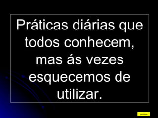 Práticas diárias que todos conhecem, mas ás vezes esquecemos de utilizar. gentileza 