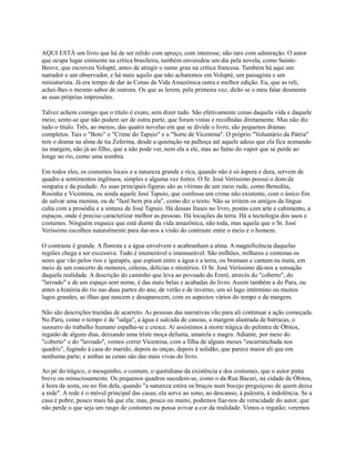 AQUI ESTÁ um livro que há de ser relido com apreço, com interesse, não raro com admiração. O autor
que ocupa lugar eminente na crítica brasileira, também enveredou um dia pela novela, como SainteBeuve, que escreveu Volupté, antes de atingir o sumo grau na crítica francesa. Também há aqui um
narrador e um observador, e há mais aquilo que não acharemos em Volupté, um paisagista e um
miniaturista. Já era tempo de dar às Cenas da Vida Amazônica outra e melhor edição. Eu, que as reli,
achei-lhes o mesmo sabor de outrora. Os que as lerem, pela primeira vez, dirão se o meu falar desmente
as suas próprias impressões.
Talvez achem comigo que o título é exato, sem dizer tudo. São efetivamente cenas daquela vida e daquele
meio; sente-se que não podem ser de outra parte, que foram vistas e recolhidas diretamente. Mas não diz
tudo o título. Três, ao menos, das quatro novelas em que se divide o livro, são pequenos dramas
completos. Tais o "Boto" o "Crime do Tapuio" e a "Sorte de Vicentina". O próprio "Voluntário da Pátria"
tem o drama na alma de tia Zeferina, desde a quietação na palhoça até aquele adeus que ela fica acenando
na margem, não já ao filho, que a não pode ver, nem ela a ele, mas ao fumo do vapor que se perde ao
longe no rio, como uma sombra.
Em todos eles, os costumes locais e a natureza grande e rica, quando não é só áspera e dura, servem de
quadro a sentimentos ingênuos, simples e alguma vez fortes. O Sr. José Veríssimo possui o dom da
simpatia e da piedade. As suas principais figuras são as vítimas de um meio rude, como Benedita,
Rosinha e Vicentina, ou ainda aquele José Tapuio, que confessa um crime não existente, com o único fim
de salvar uma menina, ou de "fazê bem pra ela", como diz o texto. Não se irritem os amigos da língua
culta com a prosódia e a sintaxe de José Tapuio. Há dessas frases no livro, postas com arte e cabimento, a
espaços, onde é preciso caracterizar melhor as pessoas. Há locuções da terra. Há a tecnologia dos usos e
costumes. Ninguém esquece que está diante da vida amazônica, não toda, mas aquela que o Sr. José
Veríssimo escolheu naturalmente para dar-nos a visão do contraste entre o meio e o homem.
O contraste é grande. A floresta e a água envolvem e acabrunham a alma. A magnificência daquelas
regiões chega a ser excessiva. Tudo é inumerável e imensurável. São milhões, milhares e centenas os
seres que vão pelos rios e igarapés, que espiam entre a água e a terra, ou bramam e cantam na mata, em
meio de um concerto de rumores, cóleras, delícias e mistérios. O Sr. José Veríssimo dá-nos a sensação
daquela realidade. A descrição do caminho que leva ao povoado do Ereré, através do "coberto", do
"lavrado" e de um espaço sem nome, é das mais belas e acabadas do livro. Assim também a do Paru, ou
antes a história do rio nas duas partes do ano, de verão e de inverno, um só lago intérmino ou muitos
lagos grandes, as ilhas que nascem e desaparecem, com os aspectos vários do tempo e da margem.
Não são descrições trazidas de acarreto. As pessoas das narrativas vão para ali continuar a ação começada.
No Paru, como o tempo é de "salga", a água é sulcada de canoas, a margem alastrada de barracas, o
sussurro do trabalho humano espalha-se e cresce. Aí assistimos à morte trágica do pelintra de Óbitos,
regatão de alguns dias, deixando uma triste moça defunta, amarela e magra. Adiante, por meio do
"coberto" e do "lavrado", vemos correr Vicentina, com a filha de alguns meses "escarranchada nos
quadris", fugindo à casa do marido, depois às onças, depois à solidão, que parece maior ali que em
nenhuma parte; e ambas as cenas são das mais vivas do livro.
Ao pé do trágico, o mesquinho, o comum, o quotidiano da existência e dos costumes, que o autor pinta
breve ou minuciosamente. Os pequenos quadros sucedem-se, como o da Rua Bacuri, na cidade de Óbitos,
à hora da sesta, ou no fim dela, quando "a natureza estira os braços num bocejo preguiçoso de quem deixa
a rede". A rede é o móvel principal das casas; ela serve ao sono, ao descanso, à palestra, à indolência. Se a
casa é pobre, pouco mais há que ela; mas, pouco ou muito, podemos fiar-nos da veracidade do autor, que
não perde o que seja um rasgo de costumes ou possa avivar a cor da realidade. Vimos o regatão; veremos

 