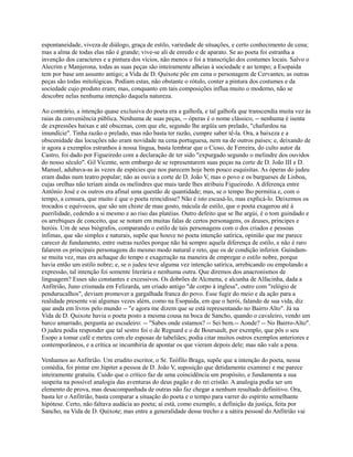 espontaneidade, viveza de diálogo, graça de estilo, variedade de situações, e certo conhecimento de cena;
mas a alma de todas elas não é grande; vive-se ali de enredo e de aparato. Se ao poeta foi estranha a
invenção dos caracteres e a pintura dos vícios, não menos o foi a transcrição dos costumes locais. Salvo o
Alecrim e Manjerona, todas as suas peças são inteiramente alheias à sociedade e ao tempo; a Esopaida
tem por base um assunto antigo; a Vida de D. Quixote põe em cena o personagem de Cervantes; as outras
peças são todas mitológicas. Podiam estas, não obstante o rótulo, conter a pintura dos costumes e da
sociedade cujo produto eram; mas, conquanto em tais composições influa muito o moderno, não se
descobre nelas nenhuma intenção daquela natureza.
Ao contrário, a intenção quase exclusiva do poeta era a galhofa, e tal galhofa que transcendia muita vez às
raias da conveniência pública. Nenhuma de suas peças, -- óperas é o nome clássico, -- nenhuma é isenta
de expressões baixas e até obscenas, com que ele, segundo lhe argüía um prelado, "chafurdou na
imundície". Tinha razão o prelado, mas não basta ter razão, cumpre saber tê-la. Ora, a baixeza e a
obscenidade das locuções não eram novidade na cena portuguesa, nem na de outros países; e, deixando de
ir agora a exemplos estranhos à nossa língua, basta lembrar que o Cioso, de Ferreira, do culto autor da
Castro, foi dado por Figueiredo com a declaração de ter sido "expurgado segundo o melindre dos ouvidos
do nosso século". Gil Vicente, sem embargo de se representarem suas peças na corte de D. João III e D.
Manuel, adubava-as às vezes de espécies que nos parecem hoje bem pouco esquisitas. As óperas do judeu
eram dadas num teatro popular; não as ouvia a corte de D. João V, mas o povo e os burgueses de Lisboa,
cujas orelhas não teriam ainda os melindres que mais tarde lhes atribuiu Figueiredo. A diferença entre
Antônio José e os outros era afinal uma questão de quantidade; mas, se o tempo lho permitia e, com o
tempo, a censura, que muito é que o poeta reincidisse? Não é isto escusá-lo, mas explicá-lo. Deixemos os
trocados e equívocos, que são um chiste de mau gosto, mácula de estilo, que o poeta exagerou até à
puerilidade, cedendo a si mesmo e ao riso das platéias. Outro defeito que se lhe argúi, é o tom guindado e
os arrebiques de conceito, que se notam em muitas falas de certos personagens, os deuses, príncipes e
heróis. Um de seus biógrafos, comparando o estilo de tais personagens com o dos criados e pessoas
ínfimas, que são simples e naturais, supõe que houve no poeta intenção satírica, opinião que me parece
carecer de fundamento, entre outras razões porque não há sempre aquela diferença de estilo, e não é raro
falarem os principais personagens do mesmo modo natural e reto, que os de condição inferior. Guindamse muita vez, mas era achaque do tempo e exageração na maneira de empregar o estilo nobre, porque
havia então um estilo nobre; e, se o judeu teve alguma vez intenção satírica, arrebicando ou empolando a
expressão, tal intenção foi somente literária e nenhuma outra. Que diremos dos anacronismos de
linguagem? Esses são constantes e excessivos. Os dobrões de Alcmena, e alcunha de Alfacinha, dada a
Anfitrião, Juno crismada em Felizarda, um criado antigo "de corpo à inglesa", outro com "relógio de
pendurucalhos", deviam promover a gargalhada franca do povo. Esse fugir do meio e da ação para a
realidade presente vai algumas vezes além, como na Esopaida, em que o herói, falando de sua vida, diz
que anda em livros pelo mundo -- "e agora me dizem que se está representando no Bairro Alto". Já na
Vida de D. Quixote havia o poeta posto a mesma cousa na boca de Sancho, quando o cavaleiro, vendo um
barco amarrado, pergunta ao escudeiro: -- "Sabes onde estamos? -- Sei bem.-- Aonde? -- No Bairro-Alto".
O judeu podia responder que tal sestro foi o de Regnard e o de Boursault, por exemplo, que pôs o seu
Esopo a tomar café e meteu com ele esposas de tabeliães; podia citar muitos outros exemplos anteriores e
contemporâneos, e a crítica se incumbiria de apontar os que vieram depois dele; mas não vale a pena.
Venhamos ao Anfitrião. Um erudito escritor, o Sr. Teófilo Braga, supõe que a intenção do poeta, nessa
comédia, foi pintar em Júpiter a pessoa de D. João V, suposição que detidamente examinei e me parece
inteiramente gratuita. Cuido que o crítico faz de uma coincidência um propósito, e fundamenta a sua
suspeita na possível analogia das aventuras do deus pagão e do rei cristão. A analogia podia ser um
elemento de prova, mas desacompanhada de outras não faz chegar a nenhum resultado definitivo. Ora,
basta ler o Anfitrião, basta comparar a situação do poeta e o tempo para varrer do espírito semelhante
hipótese. Certo, não faltava audácia ao poeta; aí está, como exemplo, a definição da justiça, feita por
Sancho, na Vida de D. Quixote; mas entre a generalidade desse trecho e a sátira pessoal do Anfitrião vai

 