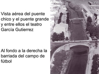 Vista aérea del puente
chico y el puente grande
y entre ellos el teatro
García Gutierrez



Al fondo a la derecha la
barriada del campo de
fútbol
 